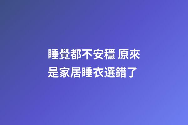 睡覺都不安穩 原來是家居睡衣選錯了